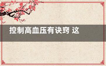 控制高血压有诀窍 这六点帮你远离高血压(控制高血压***有效的方法)